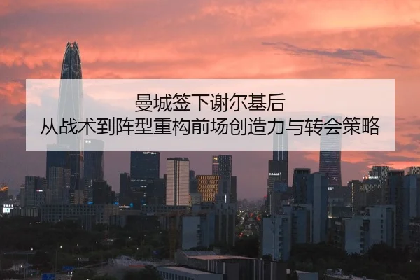 曼城签下谢尔基后 从战术到阵型重构前场创造力与转会策略