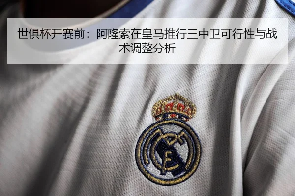 世俱杯开赛前：阿隆索在皇马推行三中卫可行性与战术调整分析