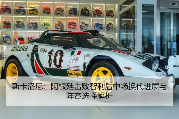 斯卡洛尼：阿根廷击败智利后中场换代进展与阵容选择解析