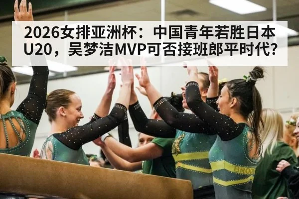2026女排亚洲杯：中国青年若胜日本U20，吴梦洁MVP可否接班郎平时代？