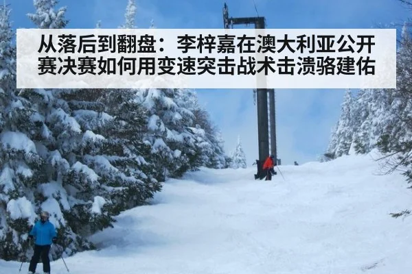 从落后到翻盘：李梓嘉在澳大利亚公开赛决赛如何用变速突击战术击溃骆建佑