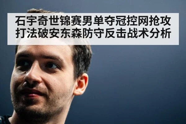 石宇奇世锦赛男单夺冠控网抢攻打法破安东森防守反击战术分析