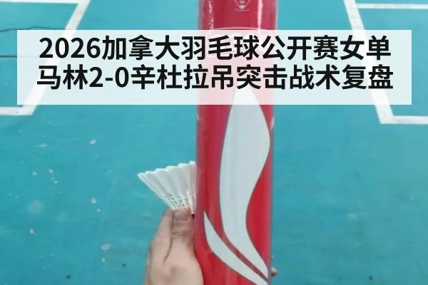 2026加拿大羽毛球公开赛女单马林2-0辛杜拉吊突击战术复盘
