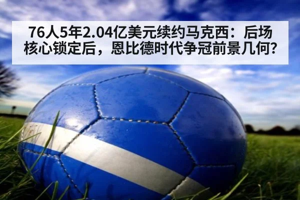 76人5年2.04亿美元续约马克西：后场核心锁定后，恩比德时代争冠前景几何？