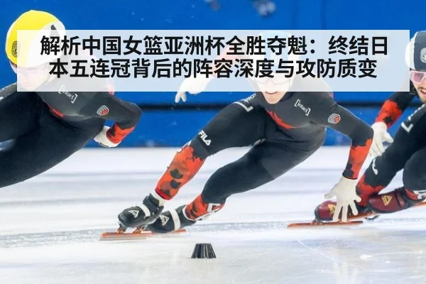解析中国女篮亚洲杯全胜夺魁：终结日本五连冠背后的阵容深度与攻防质变