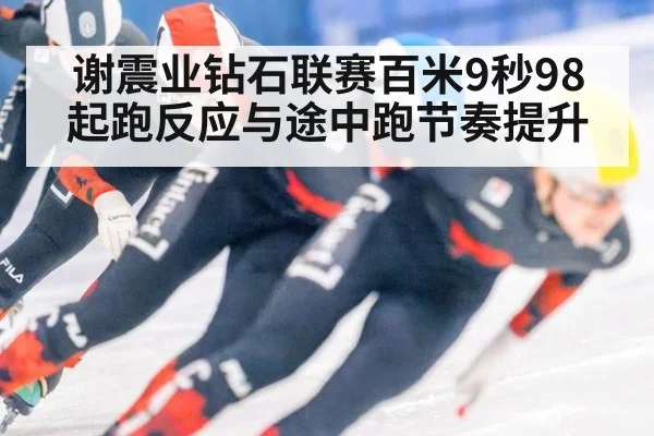 谢震业钻石联赛百米9秒98 起跑反应与途中跑节奏提升