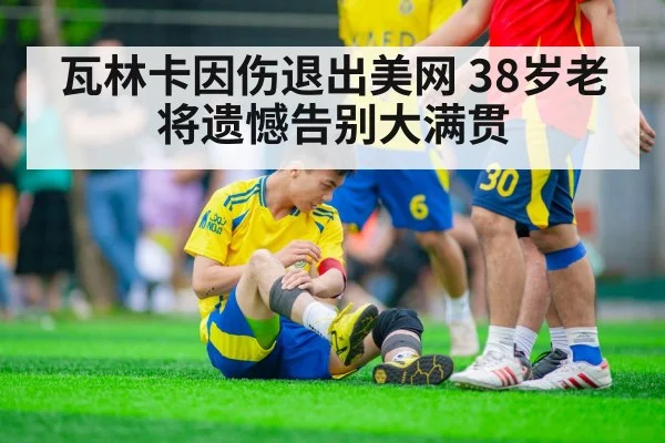 瓦林卡因伤退出美网 38岁老将遗憾告别大满贯